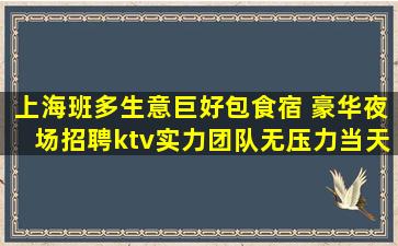 上海班多生意巨好包食宿 豪华夜场招聘ktv实力团队无压力当天